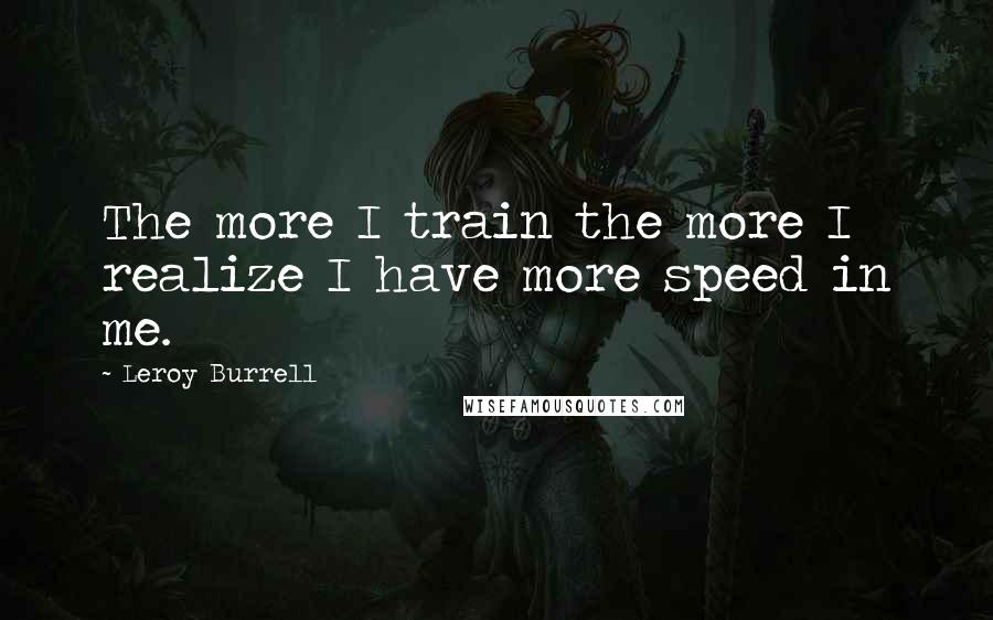 Leroy Burrell Quotes: The more I train the more I realize I have more speed in me.