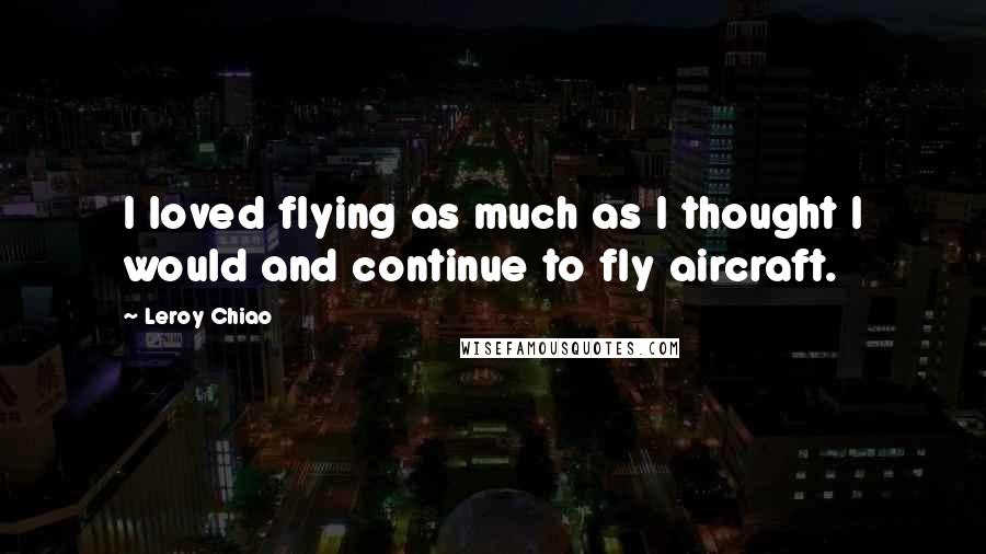 Leroy Chiao Quotes: I loved flying as much as I thought I would and continue to fly aircraft.