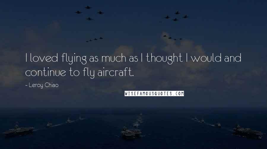 Leroy Chiao Quotes: I loved flying as much as I thought I would and continue to fly aircraft.