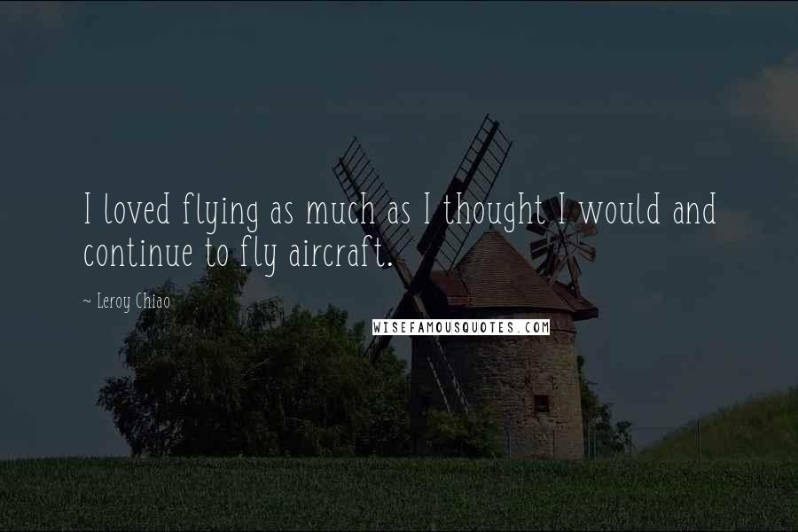 Leroy Chiao Quotes: I loved flying as much as I thought I would and continue to fly aircraft.