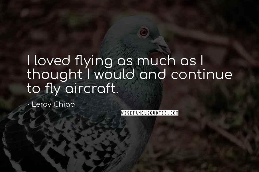 Leroy Chiao Quotes: I loved flying as much as I thought I would and continue to fly aircraft.