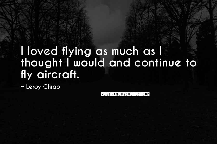 Leroy Chiao Quotes: I loved flying as much as I thought I would and continue to fly aircraft.