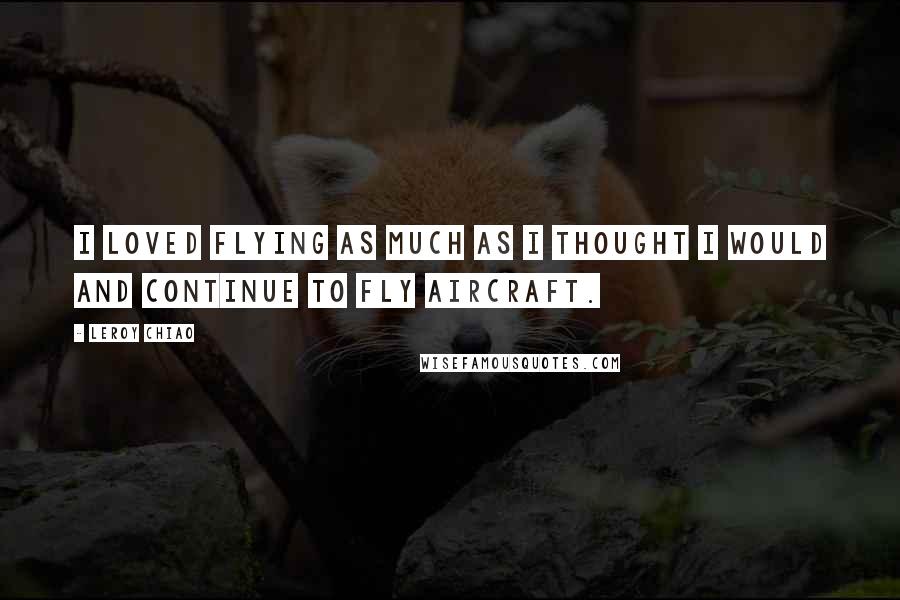 Leroy Chiao Quotes: I loved flying as much as I thought I would and continue to fly aircraft.