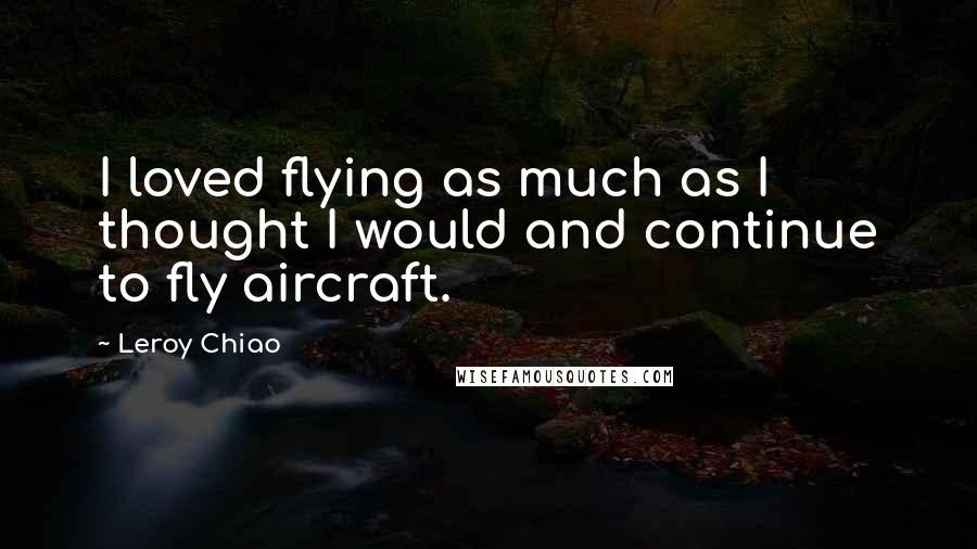 Leroy Chiao Quotes: I loved flying as much as I thought I would and continue to fly aircraft.