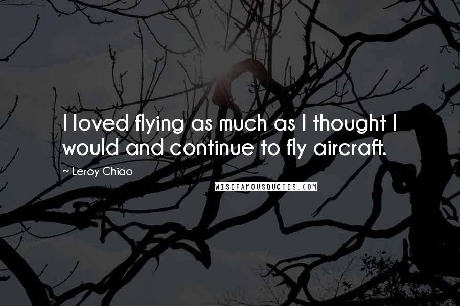 Leroy Chiao Quotes: I loved flying as much as I thought I would and continue to fly aircraft.