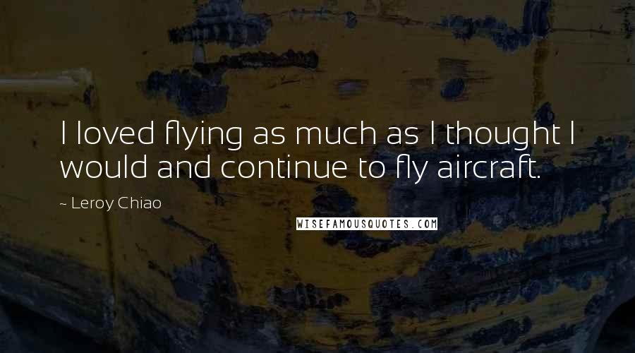 Leroy Chiao Quotes: I loved flying as much as I thought I would and continue to fly aircraft.