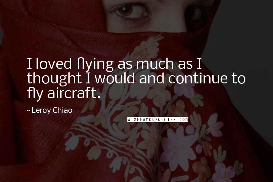 Leroy Chiao Quotes: I loved flying as much as I thought I would and continue to fly aircraft.