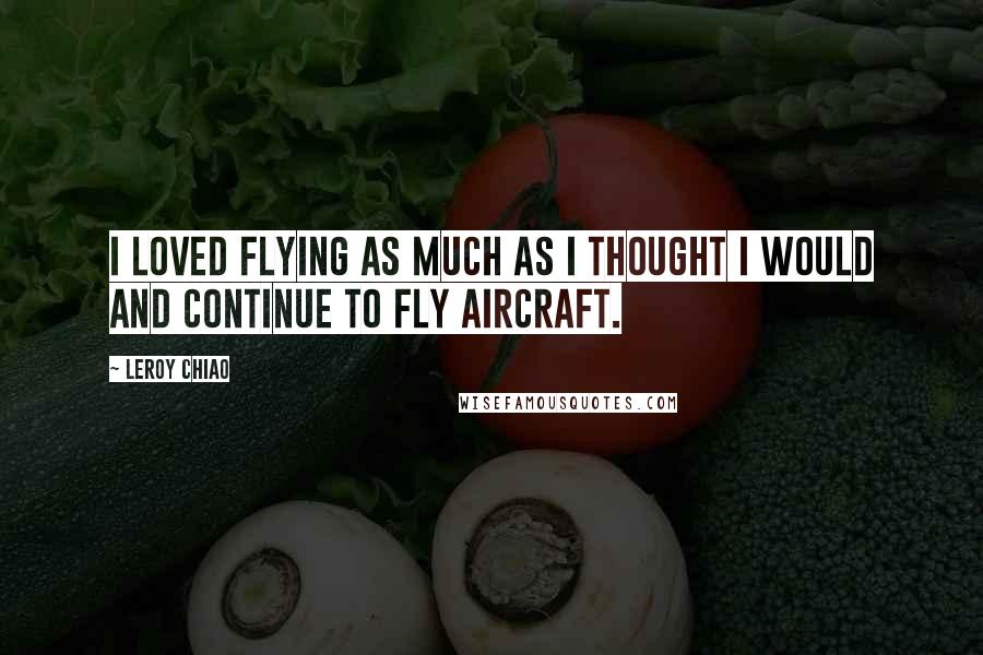 Leroy Chiao Quotes: I loved flying as much as I thought I would and continue to fly aircraft.