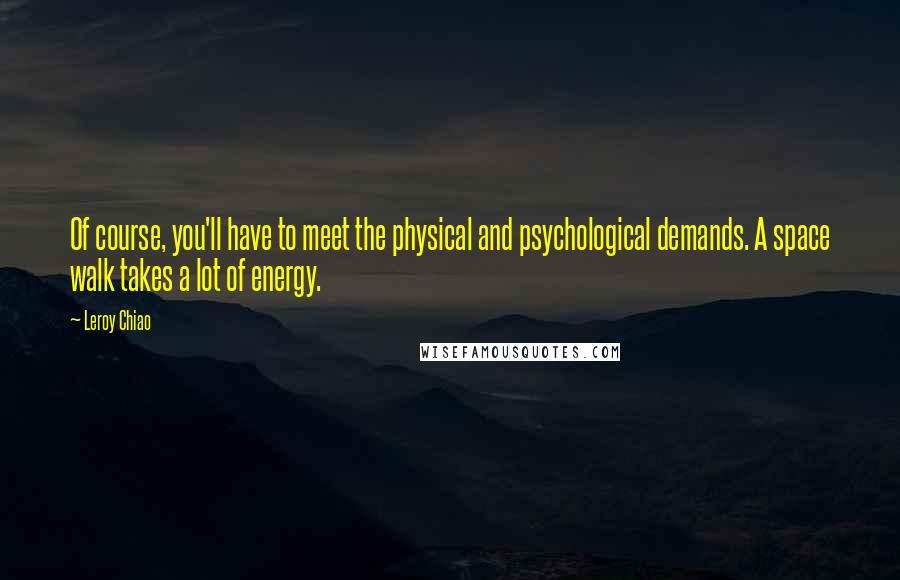 Leroy Chiao Quotes: Of course, you'll have to meet the physical and psychological demands. A space walk takes a lot of energy.