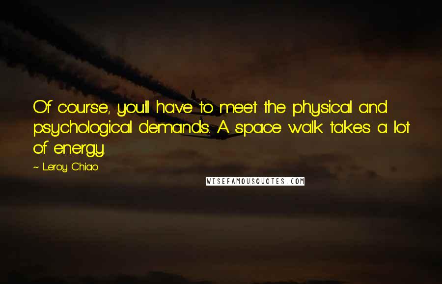 Leroy Chiao Quotes: Of course, you'll have to meet the physical and psychological demands. A space walk takes a lot of energy.