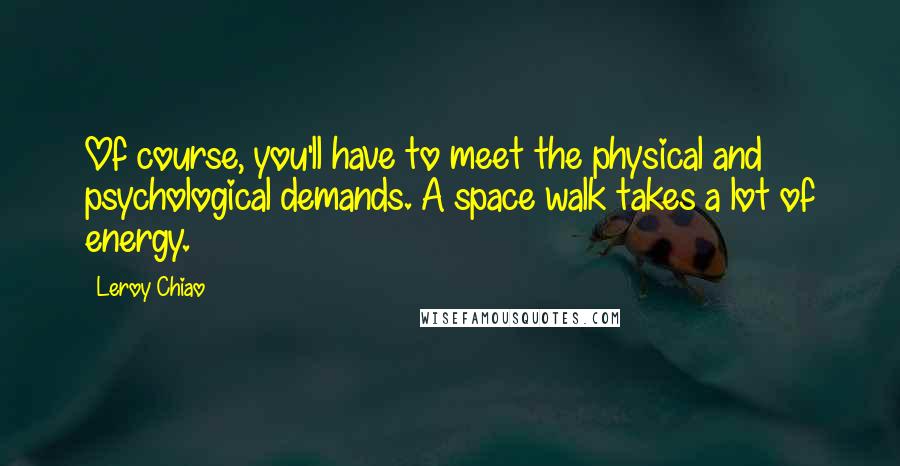 Leroy Chiao Quotes: Of course, you'll have to meet the physical and psychological demands. A space walk takes a lot of energy.