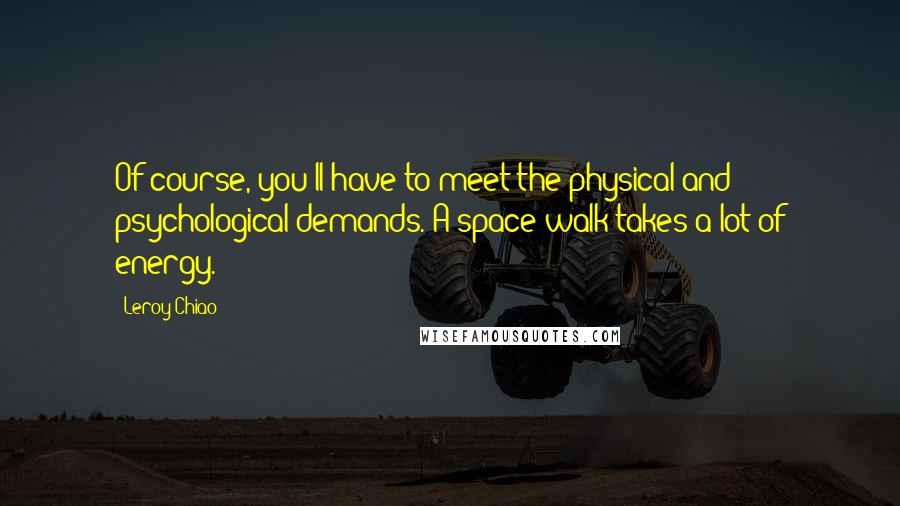 Leroy Chiao Quotes: Of course, you'll have to meet the physical and psychological demands. A space walk takes a lot of energy.