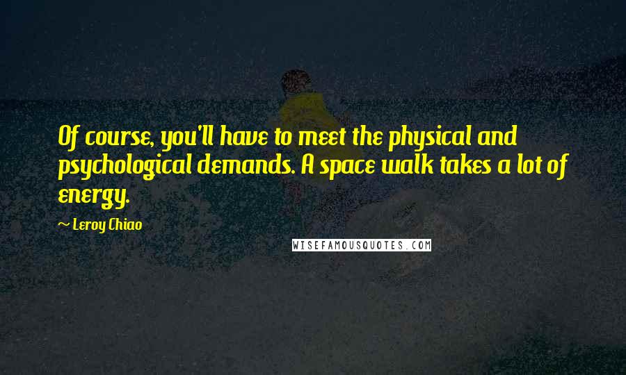 Leroy Chiao Quotes: Of course, you'll have to meet the physical and psychological demands. A space walk takes a lot of energy.