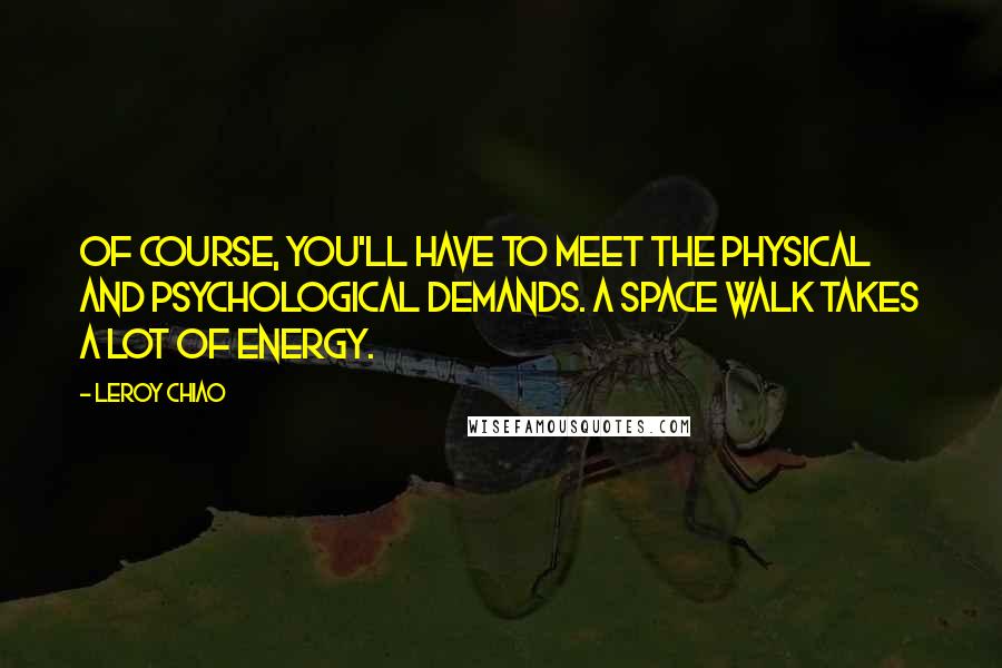 Leroy Chiao Quotes: Of course, you'll have to meet the physical and psychological demands. A space walk takes a lot of energy.
