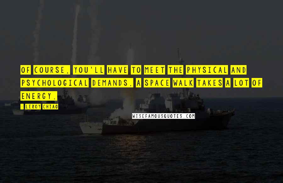 Leroy Chiao Quotes: Of course, you'll have to meet the physical and psychological demands. A space walk takes a lot of energy.