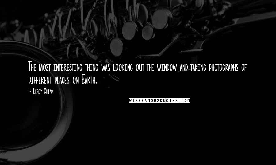 Leroy Chiao Quotes: The most interesting thing was looking out the window and taking photographs of different places on Earth.