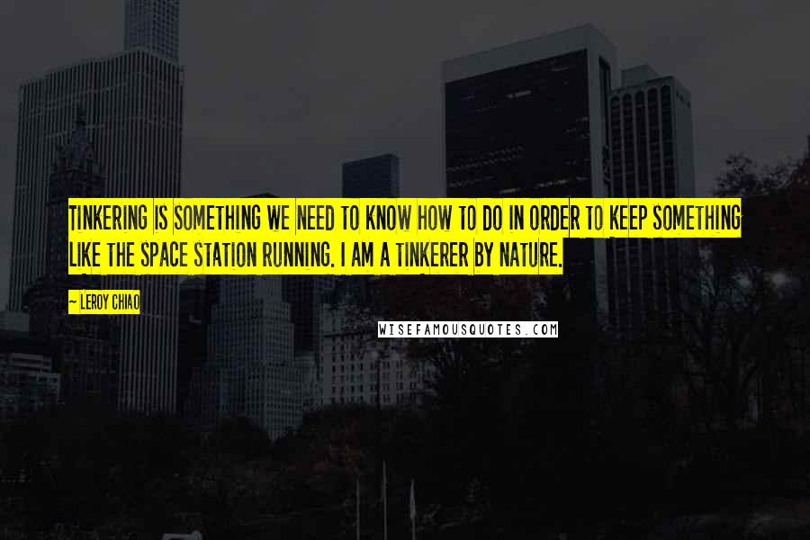 Leroy Chiao Quotes: Tinkering is something we need to know how to do in order to keep something like the space station running. I am a tinkerer by nature.