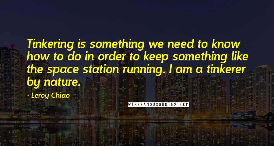 Leroy Chiao Quotes: Tinkering is something we need to know how to do in order to keep something like the space station running. I am a tinkerer by nature.