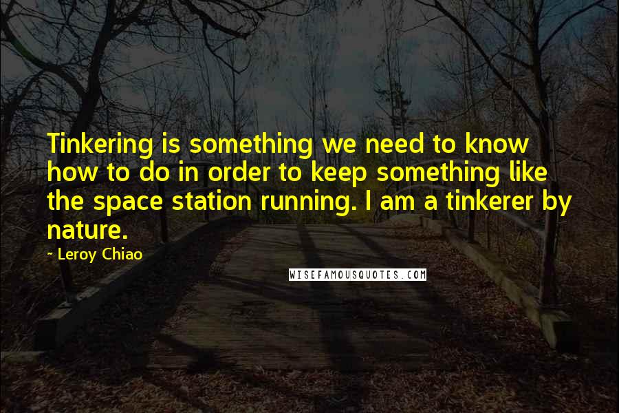 Leroy Chiao Quotes: Tinkering is something we need to know how to do in order to keep something like the space station running. I am a tinkerer by nature.