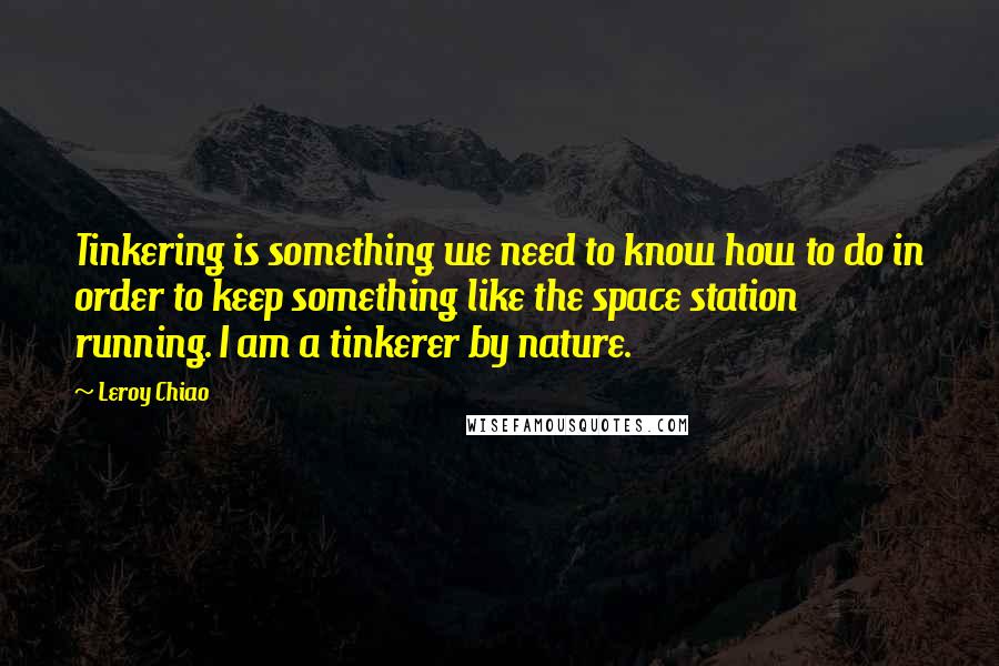 Leroy Chiao Quotes: Tinkering is something we need to know how to do in order to keep something like the space station running. I am a tinkerer by nature.