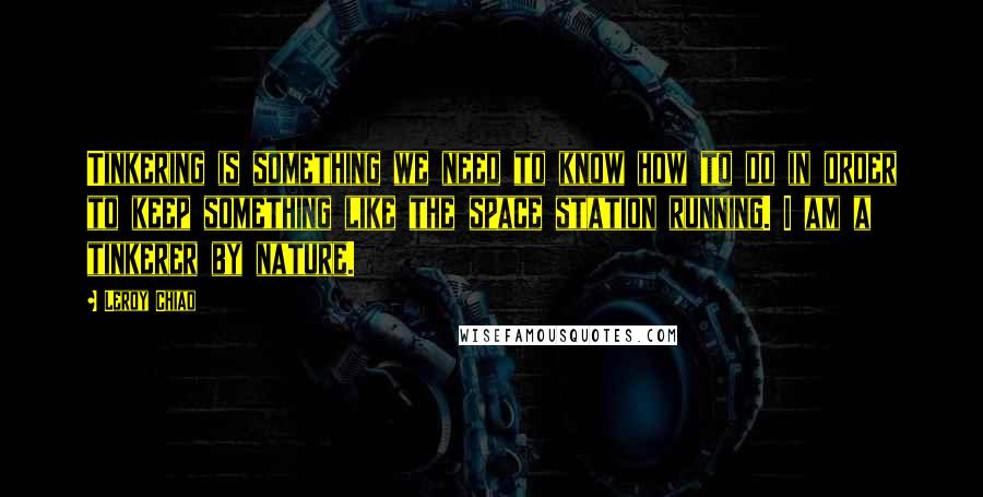 Leroy Chiao Quotes: Tinkering is something we need to know how to do in order to keep something like the space station running. I am a tinkerer by nature.