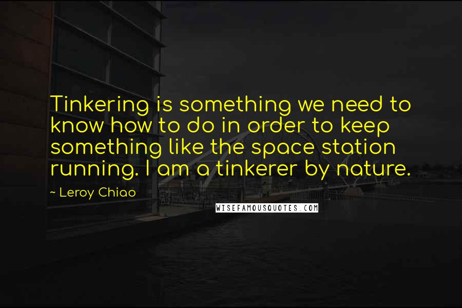 Leroy Chiao Quotes: Tinkering is something we need to know how to do in order to keep something like the space station running. I am a tinkerer by nature.
