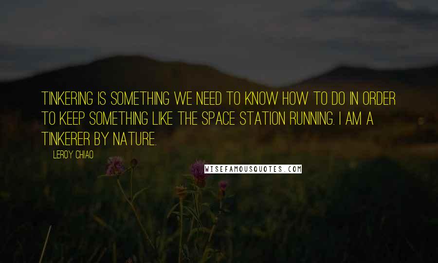 Leroy Chiao Quotes: Tinkering is something we need to know how to do in order to keep something like the space station running. I am a tinkerer by nature.