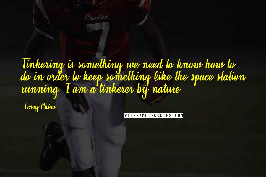 Leroy Chiao Quotes: Tinkering is something we need to know how to do in order to keep something like the space station running. I am a tinkerer by nature.