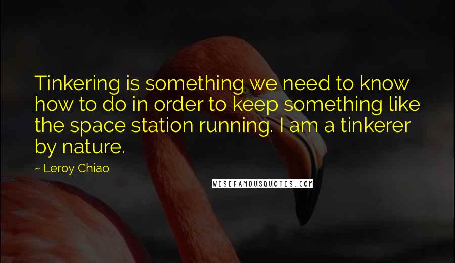 Leroy Chiao Quotes: Tinkering is something we need to know how to do in order to keep something like the space station running. I am a tinkerer by nature.