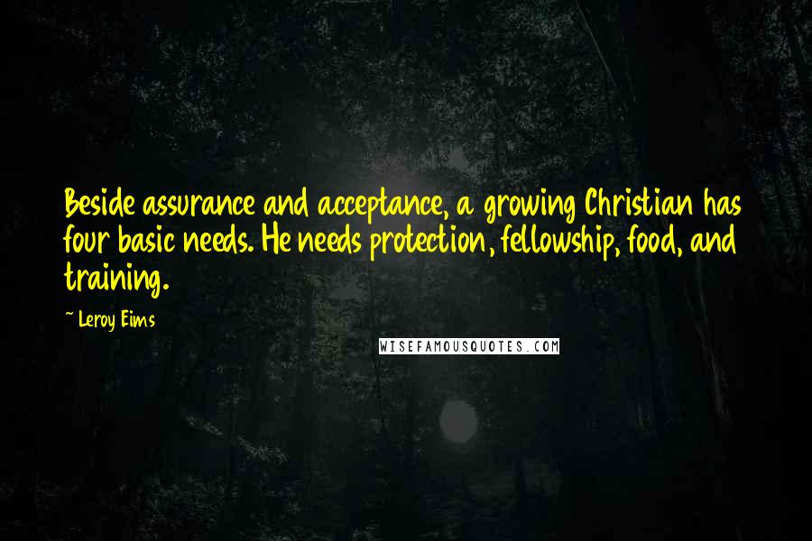 Leroy Eims Quotes: Beside assurance and acceptance, a growing Christian has four basic needs. He needs protection, fellowship, food, and training.