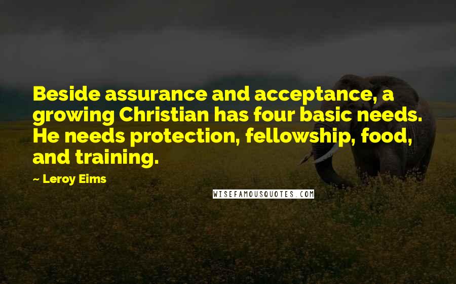 Leroy Eims Quotes: Beside assurance and acceptance, a growing Christian has four basic needs. He needs protection, fellowship, food, and training.
