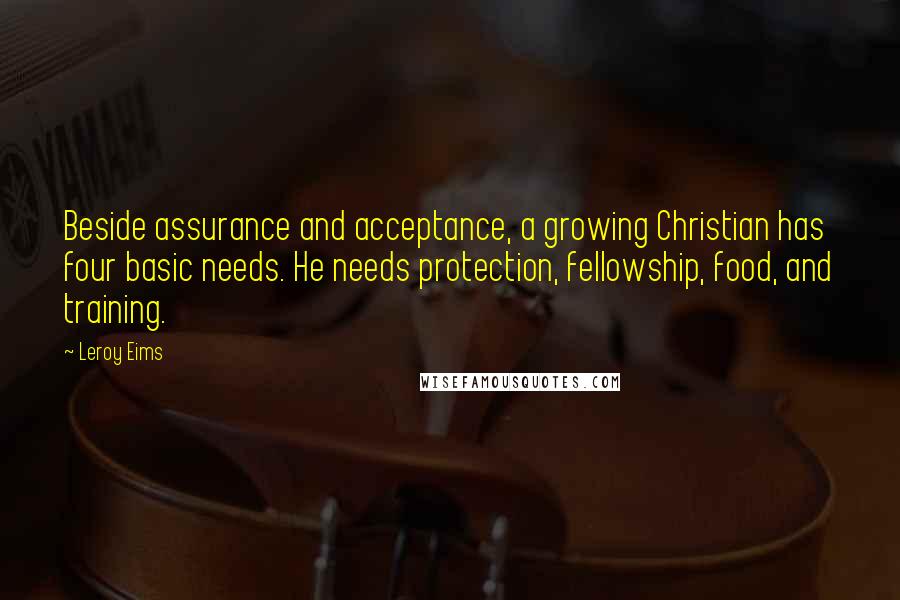 Leroy Eims Quotes: Beside assurance and acceptance, a growing Christian has four basic needs. He needs protection, fellowship, food, and training.