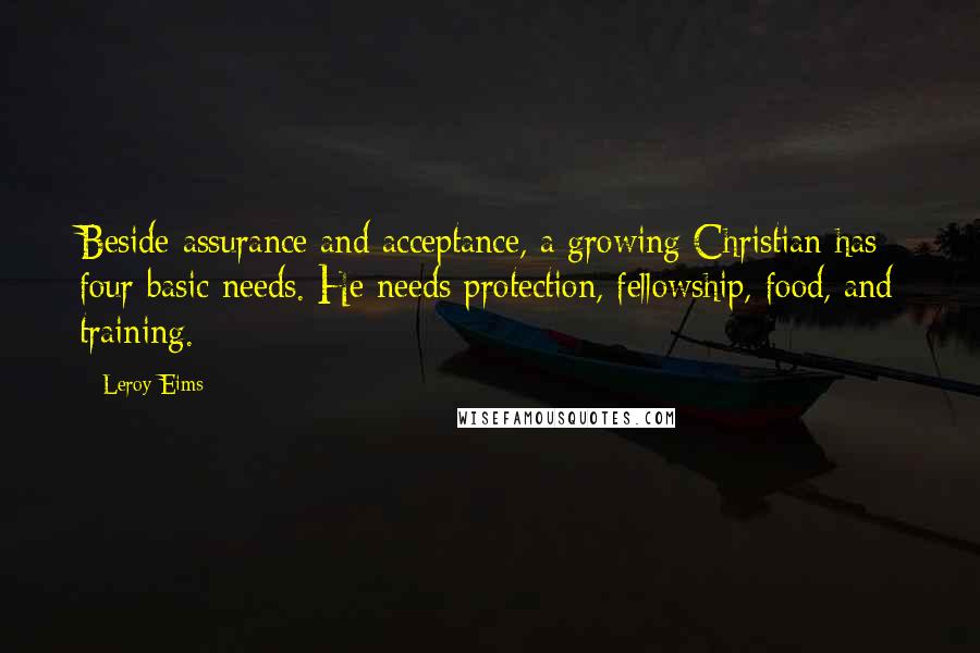 Leroy Eims Quotes: Beside assurance and acceptance, a growing Christian has four basic needs. He needs protection, fellowship, food, and training.