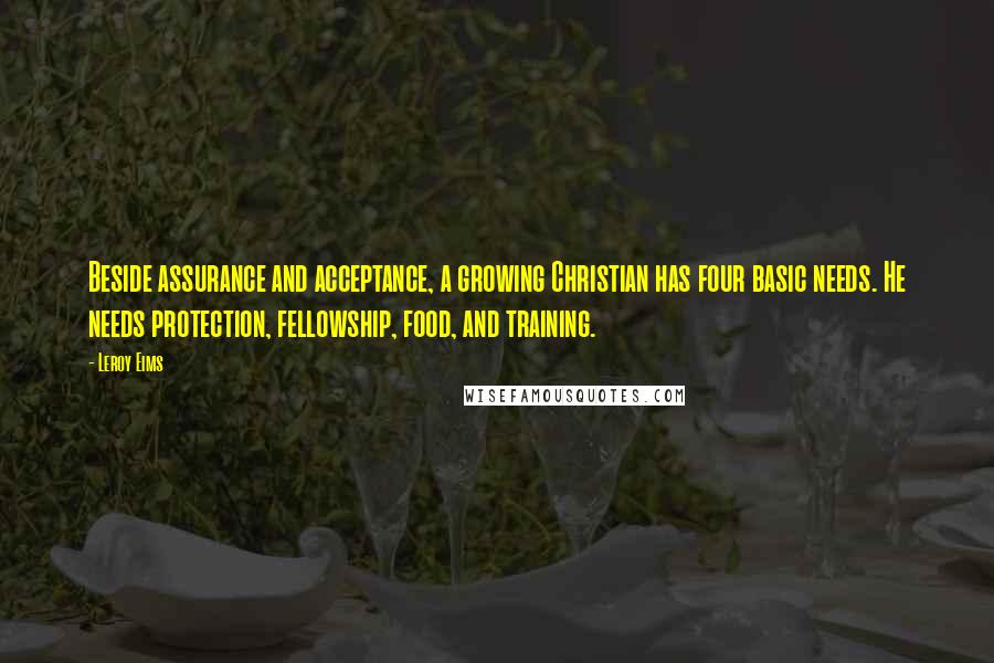 Leroy Eims Quotes: Beside assurance and acceptance, a growing Christian has four basic needs. He needs protection, fellowship, food, and training.