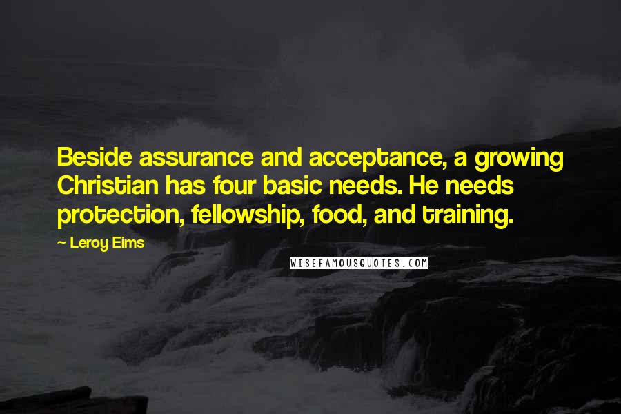 Leroy Eims Quotes: Beside assurance and acceptance, a growing Christian has four basic needs. He needs protection, fellowship, food, and training.