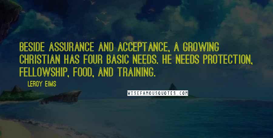 Leroy Eims Quotes: Beside assurance and acceptance, a growing Christian has four basic needs. He needs protection, fellowship, food, and training.