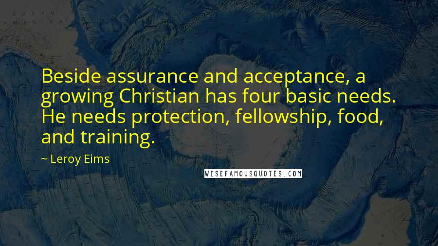 Leroy Eims Quotes: Beside assurance and acceptance, a growing Christian has four basic needs. He needs protection, fellowship, food, and training.