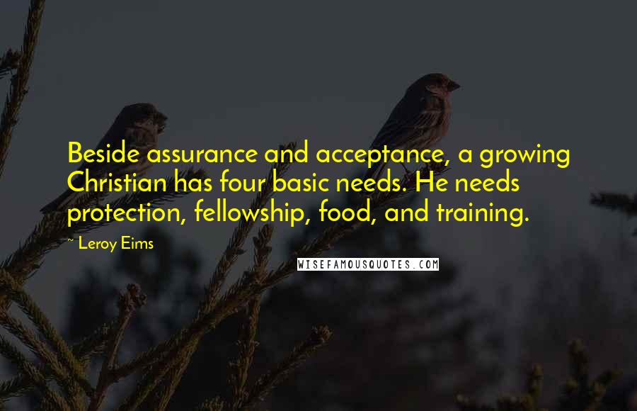 Leroy Eims Quotes: Beside assurance and acceptance, a growing Christian has four basic needs. He needs protection, fellowship, food, and training.