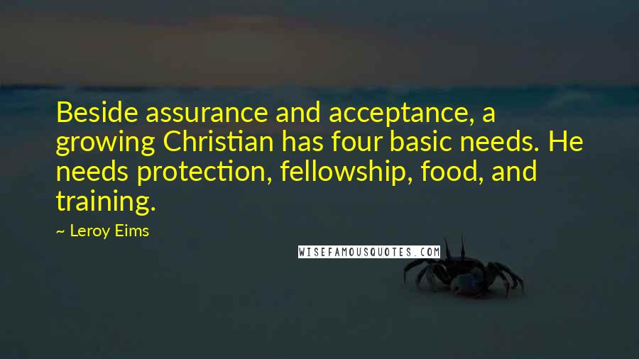 Leroy Eims Quotes: Beside assurance and acceptance, a growing Christian has four basic needs. He needs protection, fellowship, food, and training.