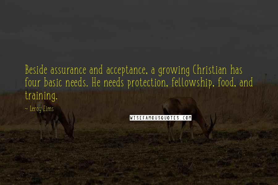 Leroy Eims Quotes: Beside assurance and acceptance, a growing Christian has four basic needs. He needs protection, fellowship, food, and training.