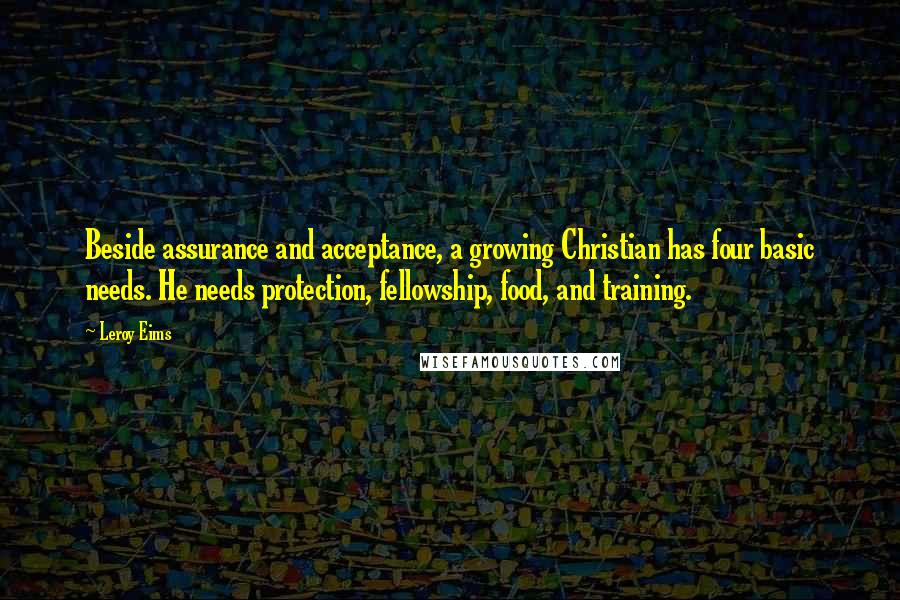 Leroy Eims Quotes: Beside assurance and acceptance, a growing Christian has four basic needs. He needs protection, fellowship, food, and training.