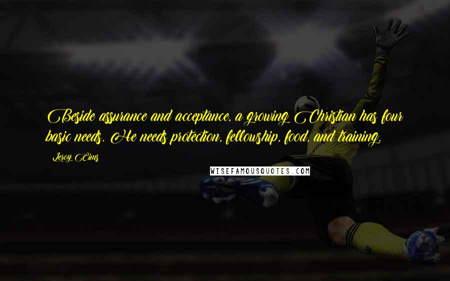 Leroy Eims Quotes: Beside assurance and acceptance, a growing Christian has four basic needs. He needs protection, fellowship, food, and training.