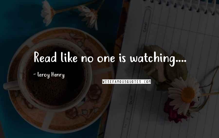 Leroy Henry Quotes: Read like no one is watching....