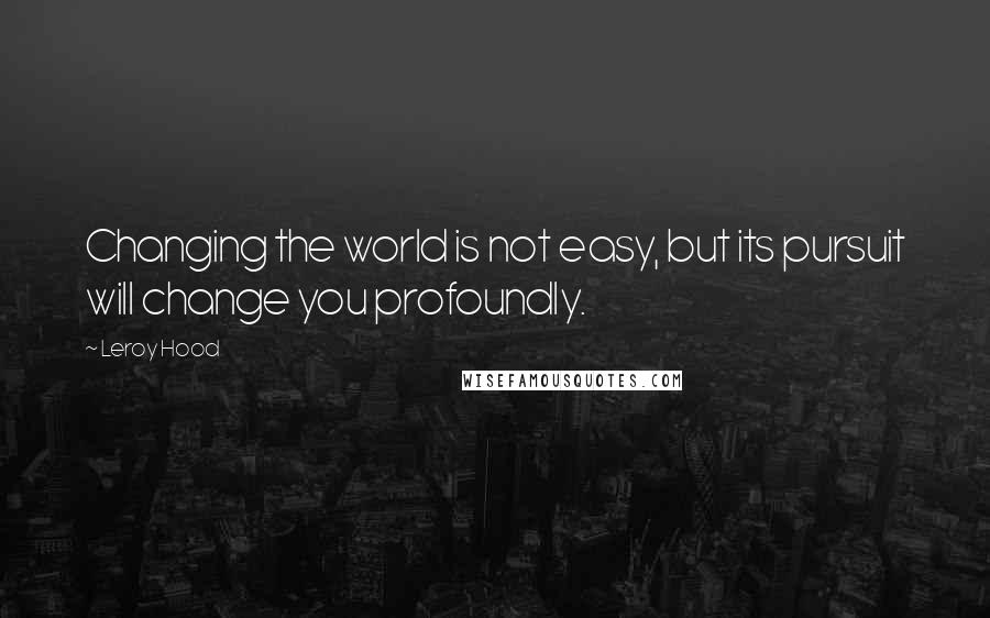 Leroy Hood Quotes: Changing the world is not easy, but its pursuit will change you profoundly.