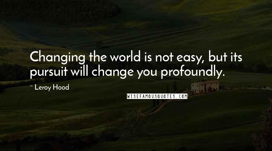 Leroy Hood Quotes: Changing the world is not easy, but its pursuit will change you profoundly.