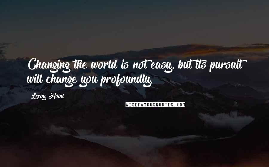 Leroy Hood Quotes: Changing the world is not easy, but its pursuit will change you profoundly.