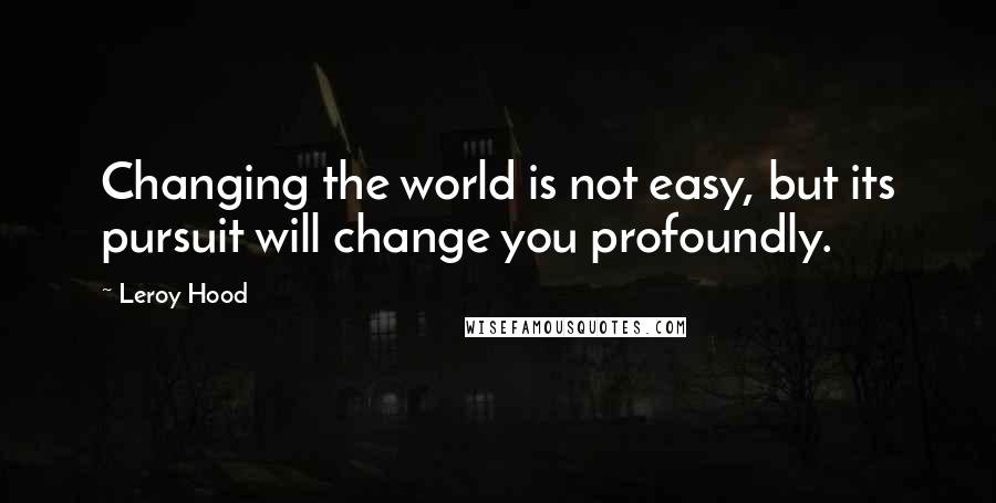 Leroy Hood Quotes: Changing the world is not easy, but its pursuit will change you profoundly.