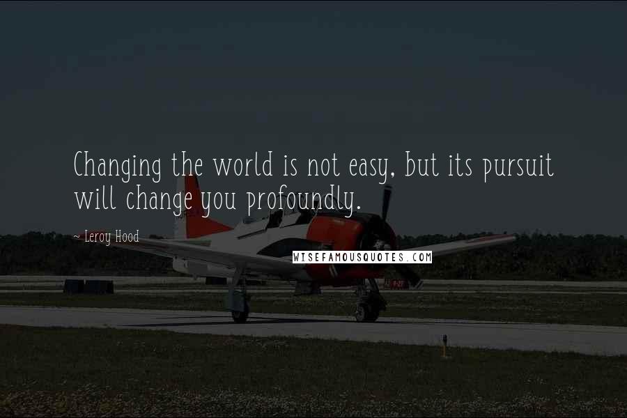 Leroy Hood Quotes: Changing the world is not easy, but its pursuit will change you profoundly.