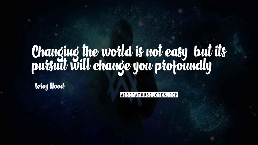 Leroy Hood Quotes: Changing the world is not easy, but its pursuit will change you profoundly.