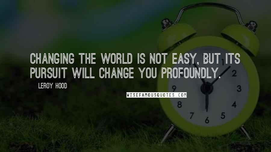 Leroy Hood Quotes: Changing the world is not easy, but its pursuit will change you profoundly.